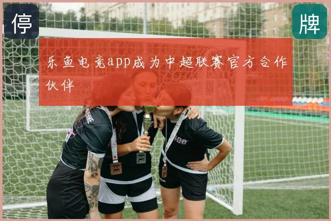 乐鱼电竞app成为中超联赛官方合作伙伴