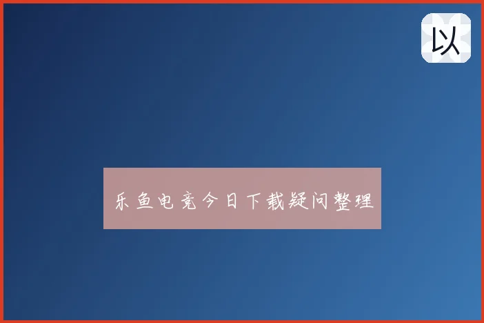 乐鱼电竞今日下载疑问整理