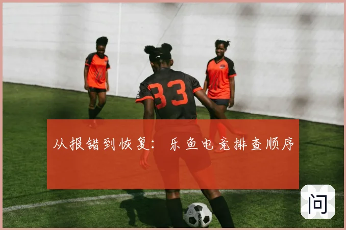 从报错到恢复：乐鱼电竞排查顺序