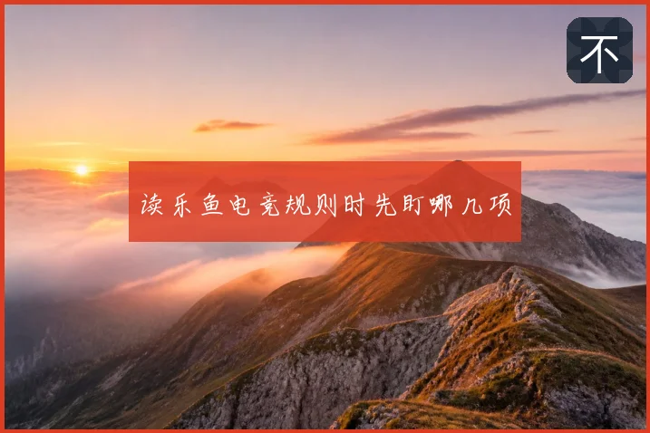 读乐鱼电竞规则时先盯哪几项